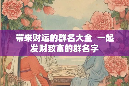 带来财运的群名大全  一起发财致富的群名字