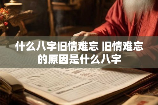 什么八字旧情难忘 旧情难忘的原因是什么八字 什么八字旧情难忘 旧情难忘的原因是什么八字