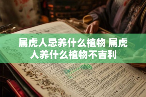 属虎人忌养什么植物 属虎人养什么植物不吉利 属虎人忌养什么植物 属虎人养什么植物不吉利