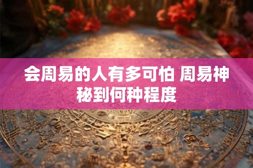 会周易的人有多可怕 周易神秘到何种程度 会周易的人有多可怕 周易神秘到何种程度