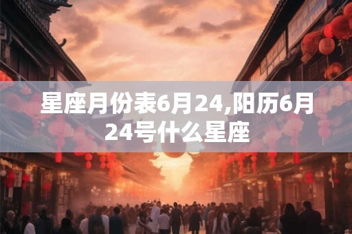 星座月份表6月24,阳历6月24号什么星座