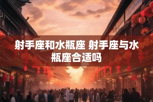 射手座和水瓶座 射手座与水瓶座合适吗