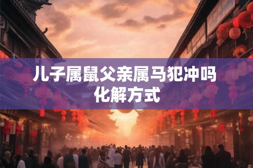 儿子属鼠父亲属马犯冲吗 化解方式
