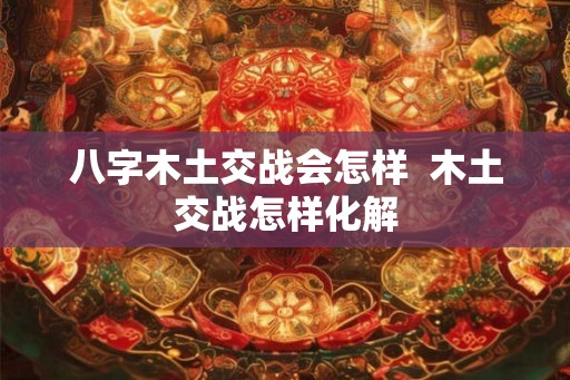 八字木土交战会怎样  木土交战怎样化解