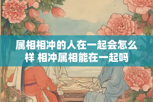 属相相冲的人在一起会怎么样 相冲属相能在一起吗