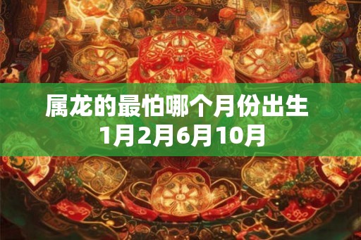 属龙的最怕哪个月份出生 1月2月6月10月