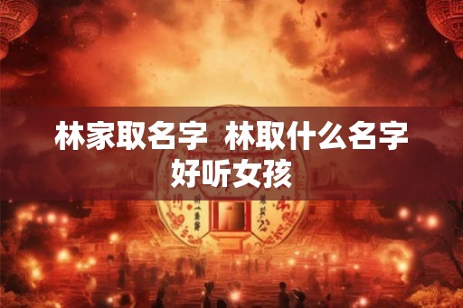 林家取名字  林取什么名字好听女孩