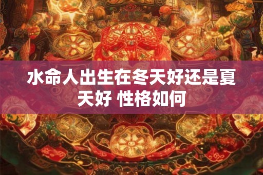 水命人出生在冬天好还是夏天好 性格如何