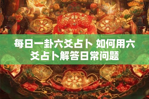 每日一卦六爻占卜 如何用六爻占卜解答日常问题
