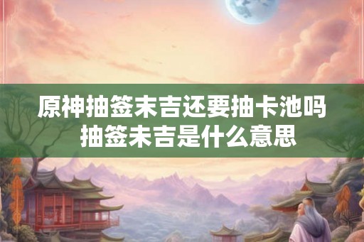原神抽签末吉还要抽卡池吗  抽签未吉是什么意思