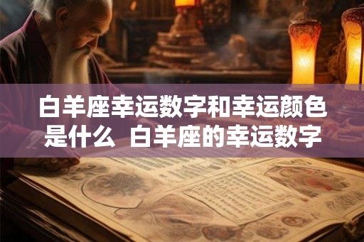 白羊座幸运数字和幸运颜色是什么  白羊座的幸运数字和幸运颜色是啥