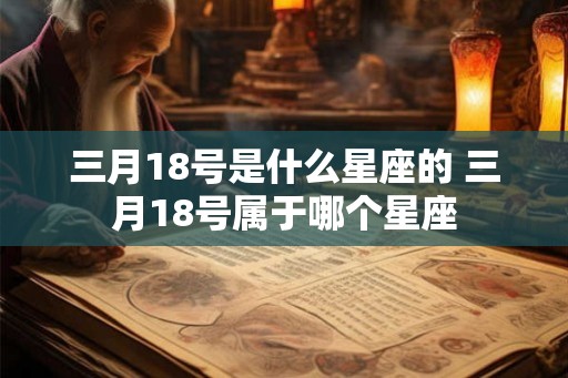 三月18号是什么星座的 三月18号属于哪个星座