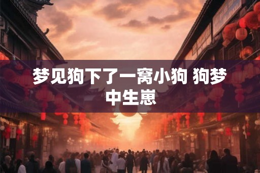 梦见狗下了一窝小狗 狗梦中生崽