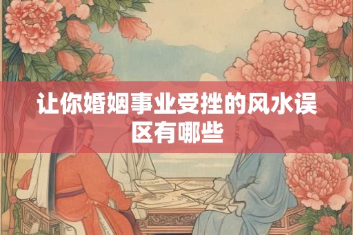 让你婚姻事业受挫的风水误区有哪些