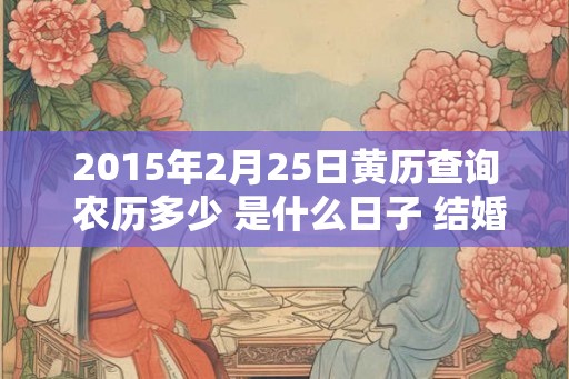 2015年2月25日黄历查询 农历多少 是什么日子 结婚吉时