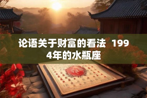 论语关于财富的看法  1994年的水瓶座