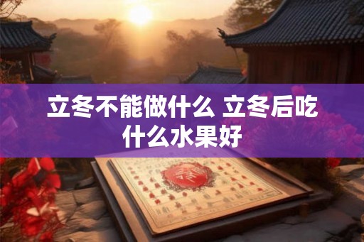 立冬不能做什么 立冬后吃什么水果好 立冬不能做什么 立冬后吃什么水果好