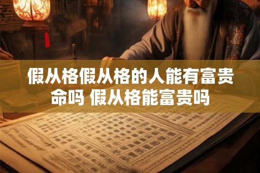 假从格假从格的人能有富贵命吗 假从格能富贵吗