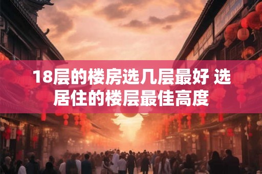 18层的楼房选几层最好 选居住的楼层最佳高度