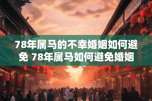 78年属马的不幸婚姻如何避免 78年属马如何避免婚姻不幸