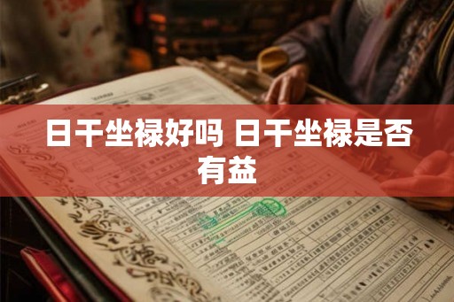 日干坐禄好吗 日干坐禄是否有益 日干坐禄好吗 日干坐禄是否有益