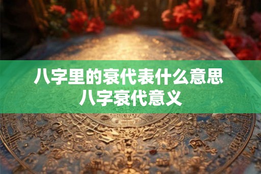八字里的衰代表什么意思 八字衰代意义 八字里的衰代表什么意思 八字衰代意义
