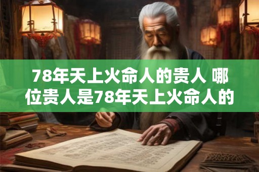 78年天上火命人的贵人 哪位贵人是78年天上火命人的