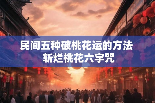民间五种破桃花运的方法 斩烂桃花六字咒 民间五种破桃花运的方法 斩烂桃花六字咒