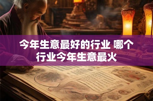 今年生意最好的行业 哪个行业今年生意最火 今年生意最好的行业 哪个行业今年生意最火