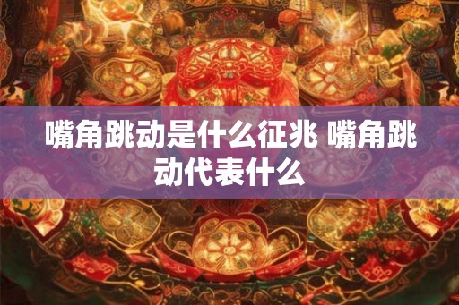 嘴角跳动是什么征兆 嘴角跳动代表什么