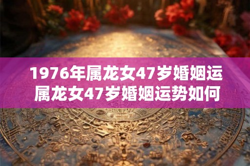 1976年属龙女47岁婚姻运 属龙女47岁婚姻运势如何