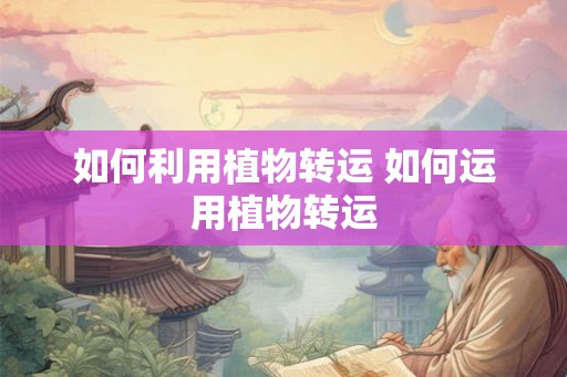 如何利用植物转运 如何运用植物转运 如何利用植物转运 如何运用植物转运
