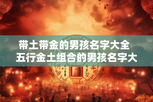 带土带金的男孩名字大全  五行金土组合的男孩名字大全