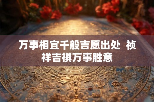 万事相宜千般吉愿出处  祯祥吉祺万事胜意
