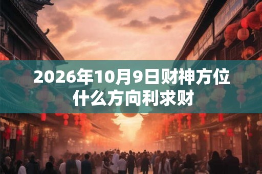 2026年10月9日财神方位 什么方向利求财