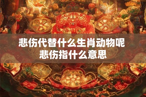 悲伤代替什么生肖动物呢 悲伤指什么意思
