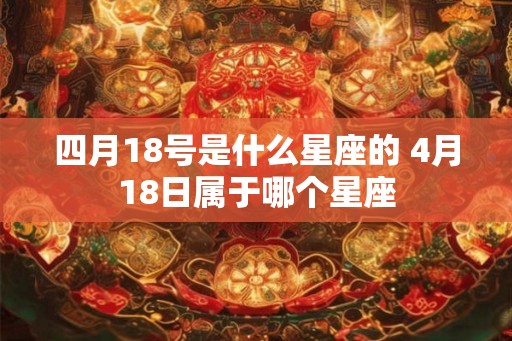四月18号是什么星座的 4月18日属于哪个星座