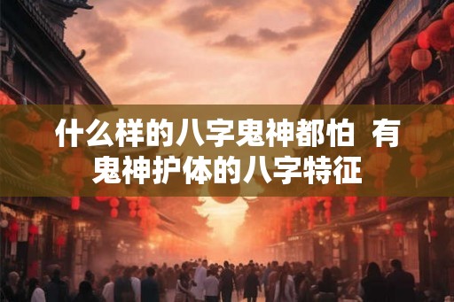 什么样的八字鬼神都怕  有鬼神护体的八字特征