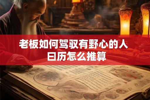 老板如何驾驭有野心的人  曰历怎么推算