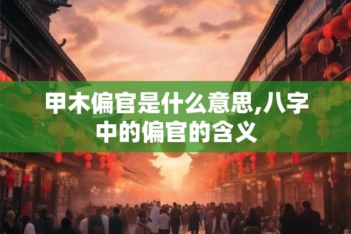 甲木偏官是什么意思,八字中的偏官的含义