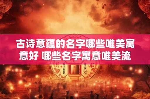 古诗意蕴的名字哪些唯美寓意好 哪些名字寓意唯美流露古诗意蕴