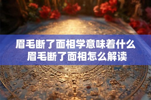 眉毛断了面相学意味着什么 眉毛断了面相怎么解读 眉毛断了面相学意味着什么 眉毛断了面相怎么解读