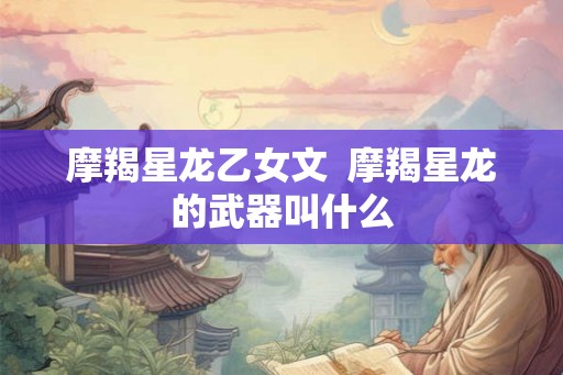 摩羯星龙乙女文  摩羯星龙的武器叫什么