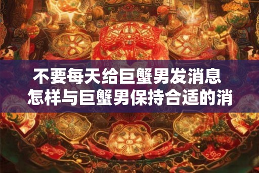 不要每天给巨蟹男发消息 怎样与巨蟹男保持合适的消息频率