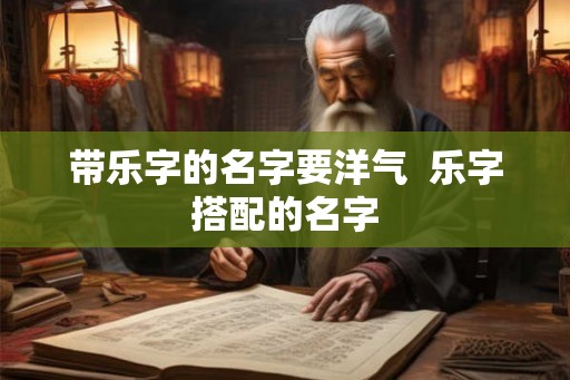 带乐字的名字要洋气  乐字搭配的名字