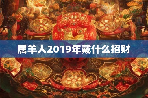 属羊人2019年戴什么招财 属羊人2019年戴什么招财