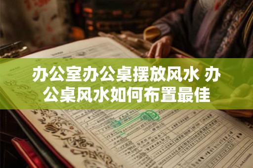 办公室办公桌摆放风水 办公桌风水如何布置最佳