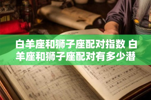 白羊座和狮子座配对指数 白羊座和狮子座配对有多少潜力