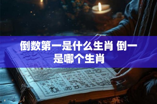 倒数第一是什么生肖 倒一是哪个生肖
