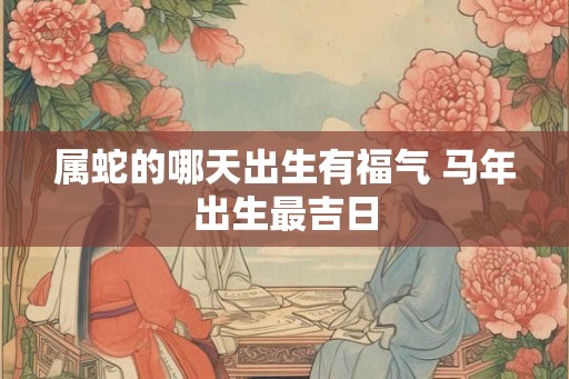 属蛇的哪天出生有福气 马年出生最吉日